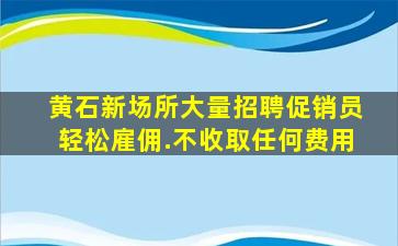 黄石新场所大量招聘促销员轻松雇佣.不收取任何费用